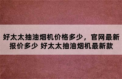 好太太抽油烟机价格多少，官网最新报价多少 好太太抽油烟机最新款